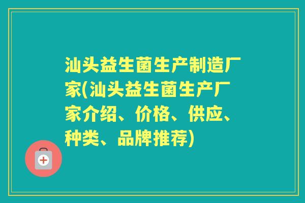 汕头益生菌生产制造厂家(汕头益生菌生产厂家介绍、价格、供应、种类、品牌推荐) 汕头益生菌生产制造厂家(汕头益生菌生产厂家介绍、价格、供应、种类、品牌推荐)