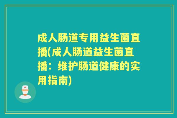 成人肠道专用益生菌直播(成人肠道益生菌直播:维护肠道健康的实用指南) 成人肠道专用益生菌直播(成人肠道益生菌直播:维护肠道健康的实用指南)