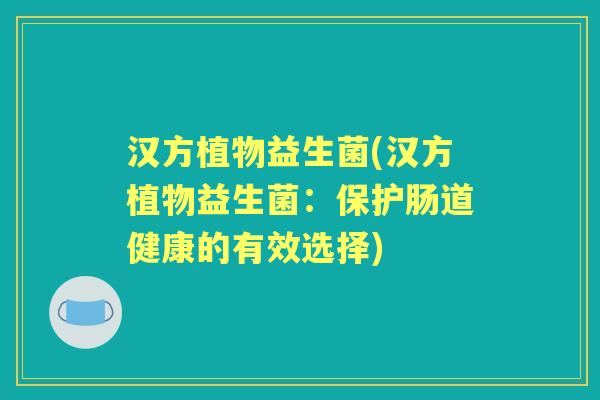 汉方植物益生菌(汉方植物益生菌:保护肠道健康的有效选择) 汉方植物益生菌(汉方植物益生菌:保护肠道健康的有效选择)