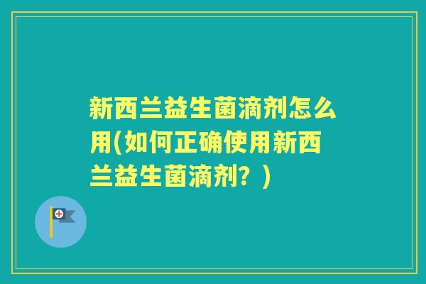 新西兰益生菌滴剂怎么用(如何正确使用新西兰益生菌滴剂？)