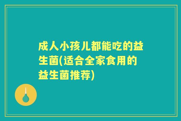成人小孩儿都能吃的益生菌(适合全家食用的益生菌推荐) 成人小孩儿都能吃的益生菌(适合全家食用的益生菌推荐)