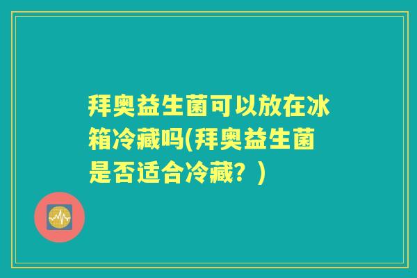 拜奥益生菌可以放在冰箱冷藏吗(拜奥益生菌是否适合冷藏?) 拜奥益生菌可以放在冰箱冷藏吗(拜奥益生菌是否适合冷藏?)