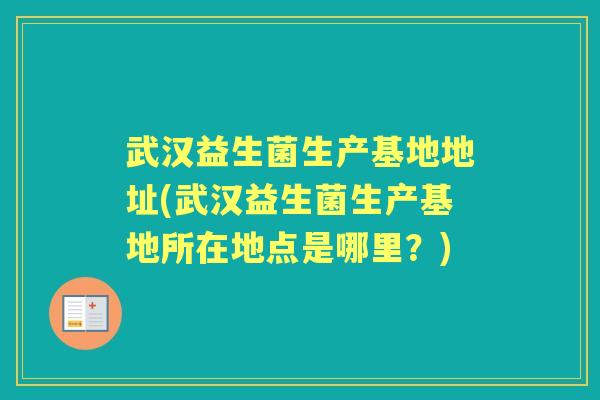 武汉益生菌生产基地地址(武汉益生菌生产基地所在地点是哪里?) 武汉益生菌生产基地地址(武汉益生菌生产基地所在地点是哪里?)