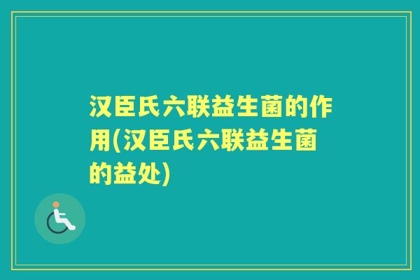 汉臣氏六联益生菌的作用(汉臣氏六联益生菌的益处) 汉臣氏六联益生菌的作用(汉臣氏六联益生菌的益处)
