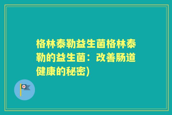 格林泰勒益生菌格林泰勒的益生菌:改善肠道健康的秘密) 格林泰勒益生菌格林泰勒的益生菌:改善肠道健康的秘密)