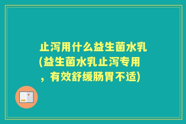 止泻用什么益生菌水乳(益生菌水乳止泻专用,有效舒缓肠胃不适) 止泻用什么益生菌水乳(益生菌水乳止泻专用,有效舒缓肠胃不适)