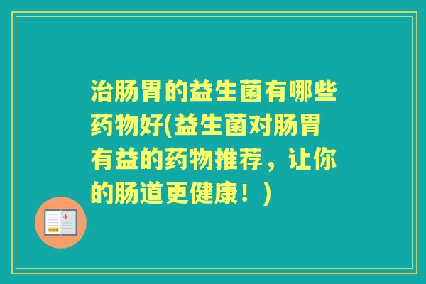 肠胃的益生菌有哪些好(益生菌对肠胃有益的推荐,让你的肠道更健康!) 肠胃的益生菌有哪些好(益生菌对肠胃有益的推荐,让你的肠道更健康!)