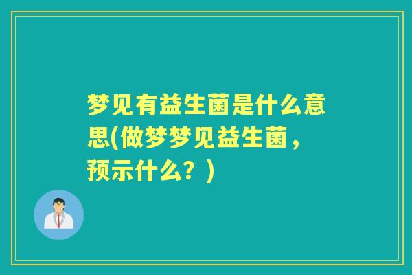 梦见有益生菌是什么意思(做梦梦见益生菌,预示什么?) 梦见有益生菌是什么意思(做梦梦见益生菌,预示什么?)