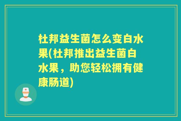 杜邦益生菌怎么变白水果(杜邦推出益生菌白水果，助您轻松拥有健康肠道)