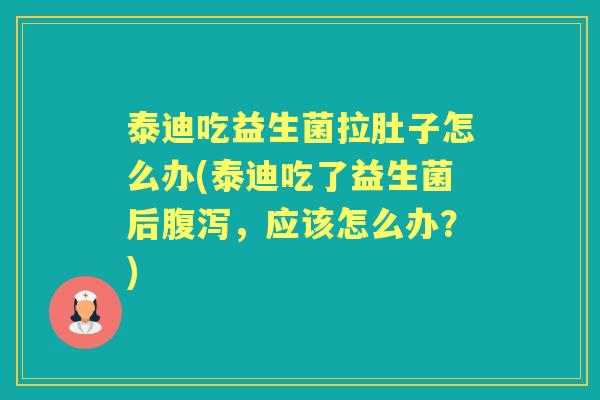 泰迪吃益生菌拉肚子怎么办(泰迪吃了益生菌后,应该怎么办?) 泰迪吃益生菌拉肚子怎么办(泰迪吃了益生菌后,应该怎么办?)