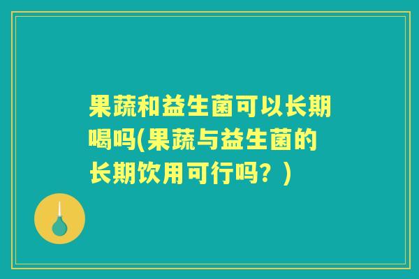 果蔬和益生菌可以长期喝吗(果蔬与益生菌的长期饮用可行吗?) 果蔬和益生菌可以长期喝吗(果蔬与益生菌的长期饮用可行吗?)