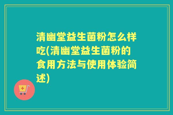 清幽堂益生菌粉怎么样吃(清幽堂益生菌粉的食用方法与使用体验简述)