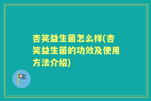 杏笑益生菌怎么样(杏笑益生菌的功效及使用方法介绍) 杏笑益生菌怎么样(杏笑益生菌的功效及使用方法介绍)