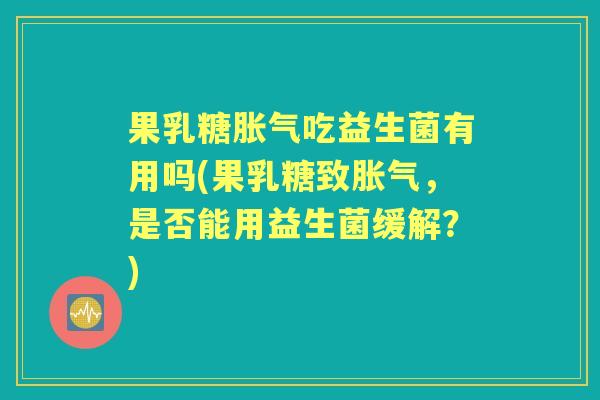 果乳糖吃益生菌有用吗(果乳糖致,是否能用益生菌缓解?) 果乳糖吃益生菌有用吗(果乳糖致,是否能用益生菌缓解?)