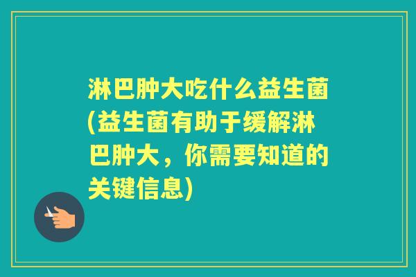 淋巴肿大吃什么益生菌(益生菌有助于缓解淋巴肿大,你需要知道的关键信息) 淋巴肿大吃什么益生菌(益生菌有助于缓解淋巴肿大,你需要知道的关键信息)