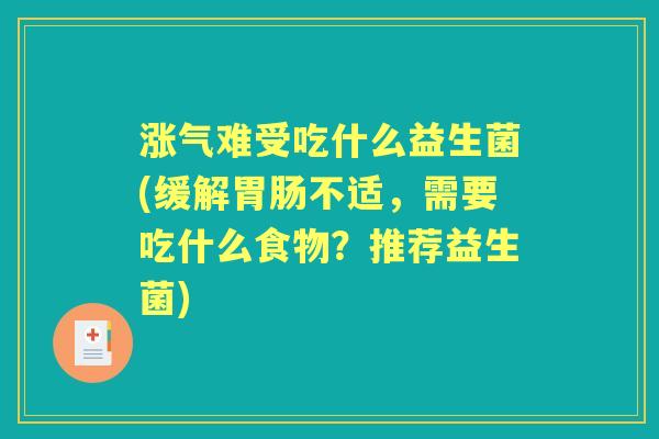 涨气难受吃什么益生菌(缓解不适，需要吃什么食物？推荐益生菌)