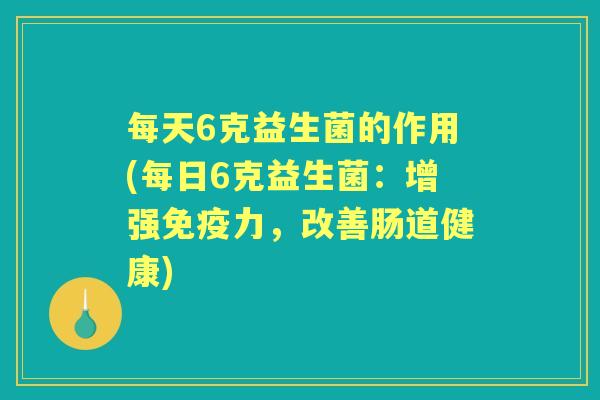 每天6克益生菌的作用(每日6克益生菌：增强力，改善肠道健康)