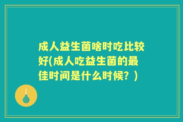 成人益生菌啥时吃比较好(成人吃益生菌的佳时间是什么时候?) 成人益生菌啥时吃比较好(成人吃益生菌的佳时间是什么时候?)