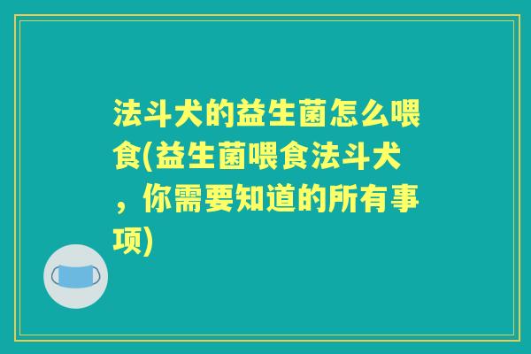 法斗犬的益生菌怎么喂食(益生菌喂食法斗犬,你需要知道的所有事项) 法斗犬的益生菌怎么喂食(益生菌喂食法斗犬,你需要知道的所有事项)