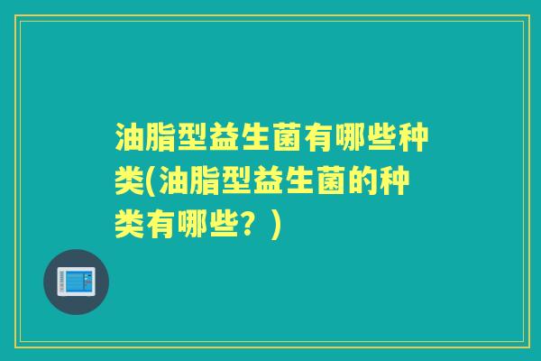 油脂型益生菌有哪些种类(油脂型益生菌的种类有哪些？)
