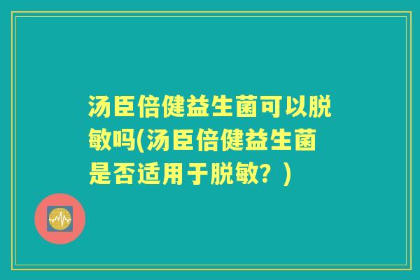 汤臣倍健益生菌可以脱敏吗(汤臣倍健益生菌是否适用于脱敏?) 汤臣倍健益生菌可以脱敏吗(汤臣倍健益生菌是否适用于脱敏?)
