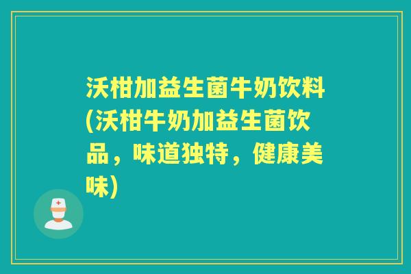 沃柑加益生菌牛奶饮料(沃柑牛奶加益生菌饮品，味道独特，健康美味)