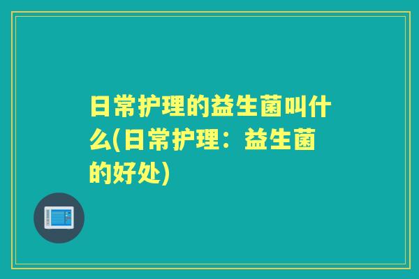 日常护理的益生菌叫什么(日常护理:益生菌的好处) 日常护理的益生菌叫什么(日常护理:益生菌的好处)
