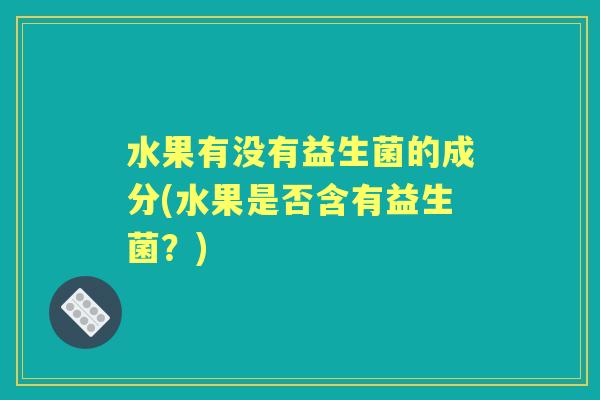 水果有没有益生菌的成分(水果是否含有益生菌?) 水果有没有益生菌的成分(水果是否含有益生菌?)