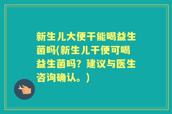 新生儿大便干能喝益生菌吗(新生儿干便可喝益生菌吗?建议与医生咨询确认。) 新生儿大便干能喝益生菌吗(新生儿干便可喝益生菌吗?建议与医生咨询确认。)