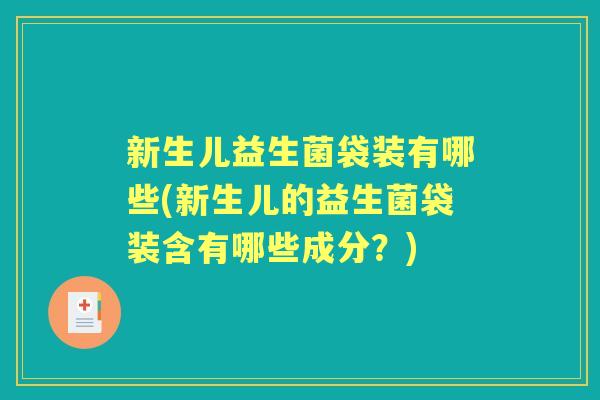 新生儿益生菌袋装有哪些(新生儿的益生菌袋装含有哪些成分?) 新生儿益生菌袋装有哪些(新生儿的益生菌袋装含有哪些成分?)