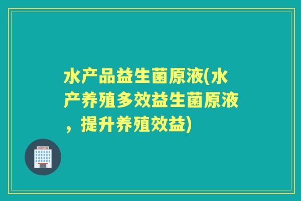 水产品益生菌原液(水产养殖多效益生菌原液,提升养殖效益) 水产品益生菌原液(水产养殖多效益生菌原液,提升养殖效益)