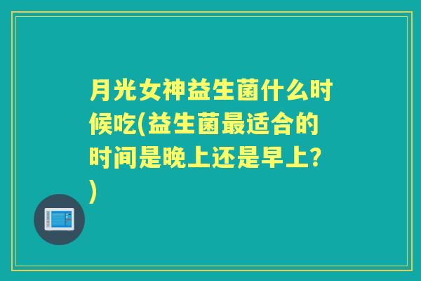 月光女神益生菌什么时候吃(益生菌适合的时间是晚上还是早上?) 月光女神益生菌什么时候吃(益生菌适合的时间是晚上还是早上?)
