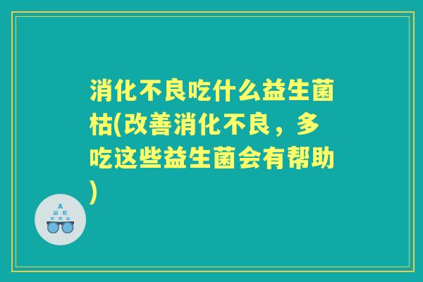 吃什么益生菌枯(改善,多吃这些益生菌会有帮助) 吃什么益生菌枯(改善,多吃这些益生菌会有帮助)