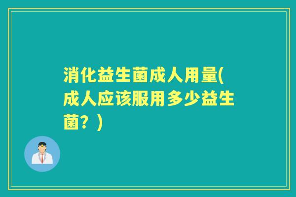 消化益生菌成人用量(成人应该服用多少益生菌?) 消化益生菌成人用量(成人应该服用多少益生菌?)