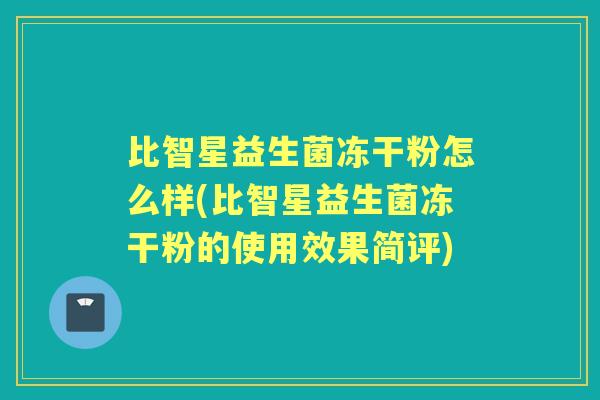 比智星益生菌冻干粉怎么样(比智星益生菌冻干粉的使用效果简评) 比智星益生菌冻干粉怎么样(比智星益生菌冻干粉的使用效果简评)