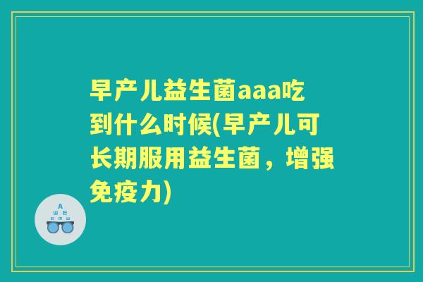 早产儿益生菌aaa吃到什么时候(早产儿可长期服用益生菌,增强力) 早产儿益生菌aaa吃到什么时候(早产儿可长期服用益生菌,增强力)