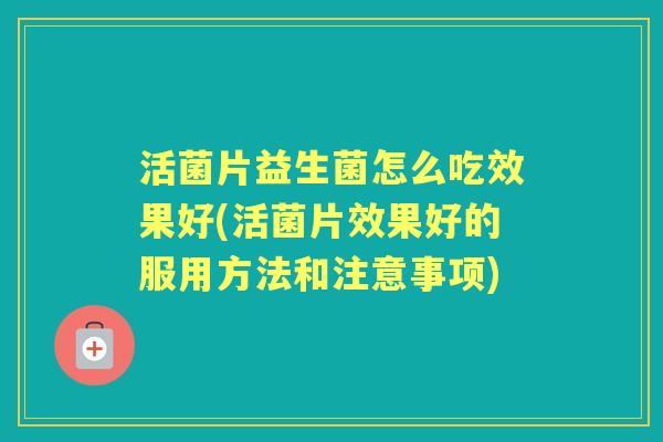 活菌片益生菌怎么吃效果好(活菌片效果好的服用方法和注意事项) 活菌片益生菌怎么吃效果好(活菌片效果好的服用方法和注意事项)