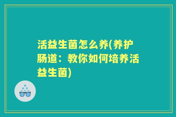 活益生菌怎么养(养护肠道:教你如何培养活益生菌) 活益生菌怎么养(养护肠道:教你如何培养活益生菌)