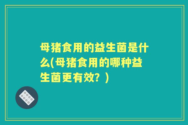 母猪食用的益生菌是什么(母猪食用的哪种益生菌更有效?) 母猪食用的益生菌是什么(母猪食用的哪种益生菌更有效?)