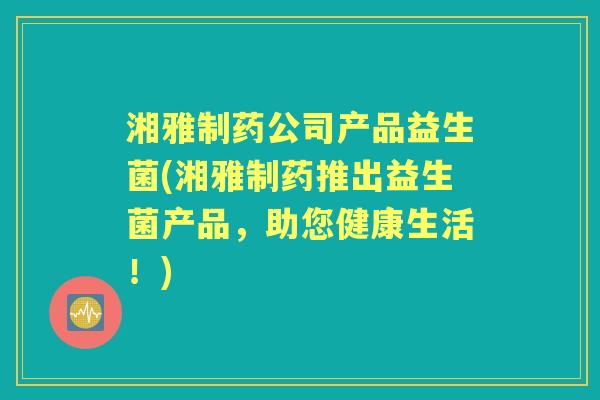 湘雅制药公司产品益生菌(湘雅制药推出益生菌产品,助您健康生活!) 湘雅制药公司产品益生菌(湘雅制药推出益生菌产品,助您健康生活!)