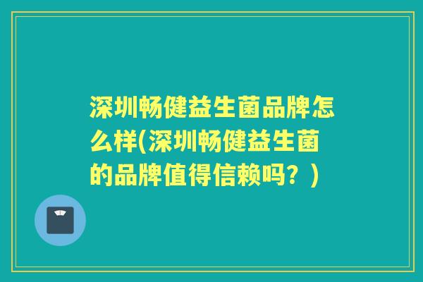 深圳畅健益生菌品牌怎么样(深圳畅健益生菌的品牌值得信赖吗？)