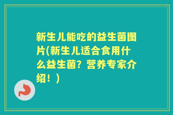 新生儿能吃的益生菌图片(新生儿适合食用什么益生菌?营养专家介绍!) 新生儿能吃的益生菌图片(新生儿适合食用什么益生菌?营养专家介绍!)