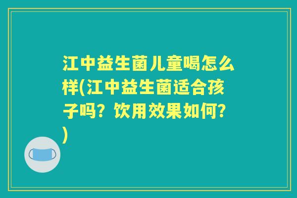 江中益生菌儿童喝怎么样(江中益生菌适合孩子吗?饮用效果如何?) 江中益生菌儿童喝怎么样(江中益生菌适合孩子吗?饮用效果如何?)