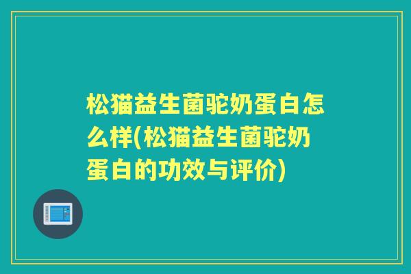 松猫益生菌驼奶蛋白怎么样(松猫益生菌驼奶蛋白的功效与评价) 松猫益生菌驼奶蛋白怎么样(松猫益生菌驼奶蛋白的功效与评价)