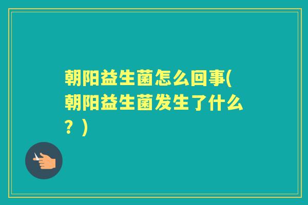 朝阳益生菌怎么回事(朝阳益生菌发生了什么？)