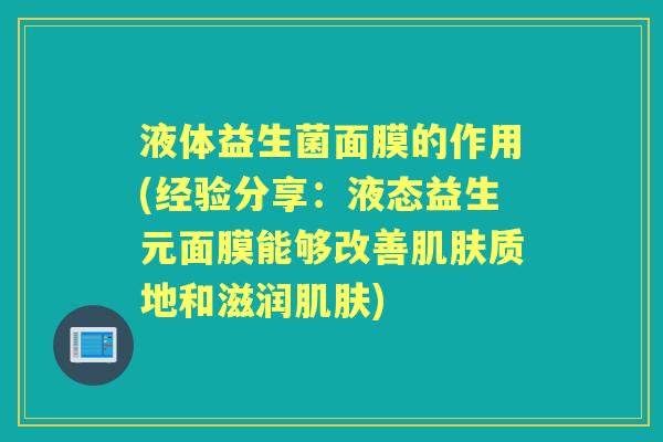 液体益生菌面膜的作用(经验分享:液态益生元面膜能够改善质地和滋润) 液体益生菌面膜的作用(经验分享:液态益生元面膜能够改善质地和滋润)