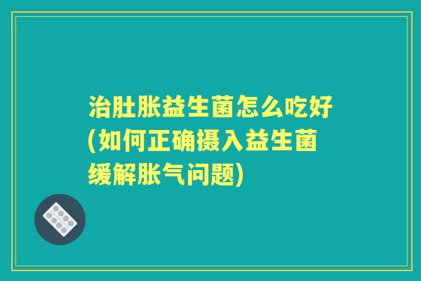 肚胀益生菌怎么吃好(如何正确摄入益生菌缓解问题) 肚胀益生菌怎么吃好(如何正确摄入益生菌缓解问题)