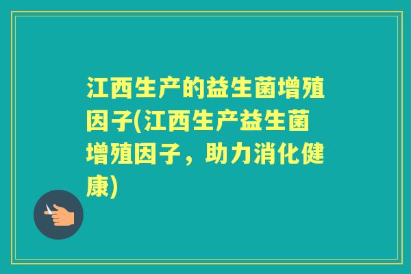 江西生产的益生菌增殖因子(江西生产益生菌增殖因子,助力消化健康) 江西生产的益生菌增殖因子(江西生产益生菌增殖因子,助力消化健康)