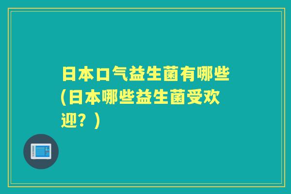 日本口气益生菌有哪些(日本哪些益生菌受欢迎？)