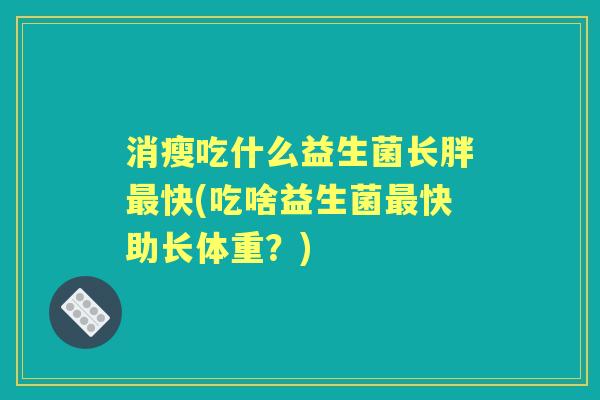 消瘦吃什么益生菌长胖快(吃啥益生菌快助长体重?) 消瘦吃什么益生菌长胖快(吃啥益生菌快助长体重?)